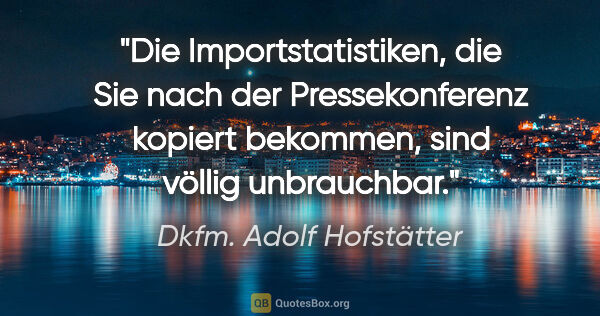 Dkfm. Adolf Hofstätter Zitat: "Die Importstatistiken, die Sie nach der Pressekonferenz..."