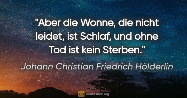 Johann Christian Friedrich Hölderlin Zitat: "Aber die Wonne, die nicht leidet, ist Schlaf, und ohne Tod ist..."