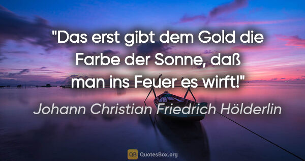 Johann Christian Friedrich Hölderlin Zitat: "Das erst gibt dem Gold die Farbe der Sonne, daß man ins Feuer..."
