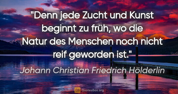 Johann Christian Friedrich Hölderlin Zitat: "Denn jede Zucht und Kunst beginnt zu früh, wo die Natur des..."