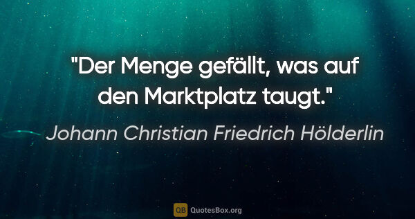 Johann Christian Friedrich Hölderlin Zitat: "Der Menge gefällt, was auf den Marktplatz taugt."