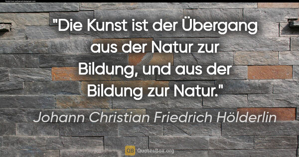Johann Christian Friedrich Hölderlin Zitat: "Die Kunst ist der Übergang aus der Natur zur Bildung, und aus..."