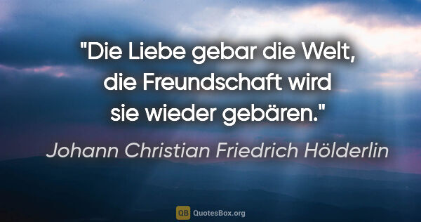 Johann Christian Friedrich Hölderlin Zitat: "Die Liebe gebar die Welt, die Freundschaft wird sie wieder..."