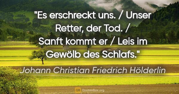 Johann Christian Friedrich Hölderlin Zitat: "Es erschreckt uns. / Unser Retter, der Tod. / Sanft kommt er /..."