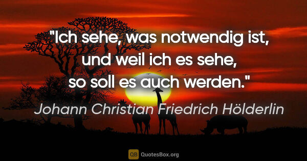 Johann Christian Friedrich Hölderlin Zitat: "Ich sehe, was notwendig ist, und weil ich es sehe, so soll es..."