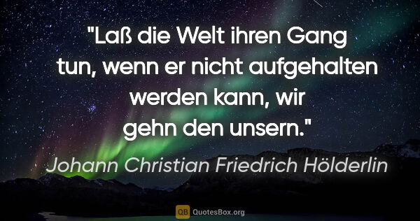 Johann Christian Friedrich Hölderlin Zitat: "Laß die Welt ihren Gang tun, wenn er nicht aufgehalten werden..."