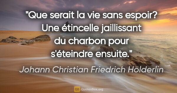 Johann Christian Friedrich Hölderlin Zitat: "Que serait la vie sans espoir? Une étincelle jaillissant du..."