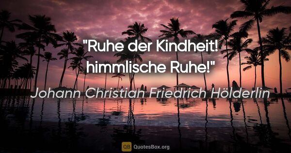 Johann Christian Friedrich Hölderlin Zitat: "Ruhe der Kindheit! himmlische Ruhe!"