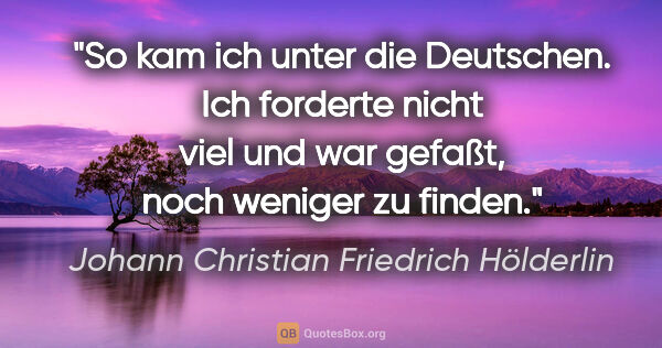 Johann Christian Friedrich Hölderlin Zitat: "So kam ich unter die Deutschen. Ich forderte nicht viel und..."