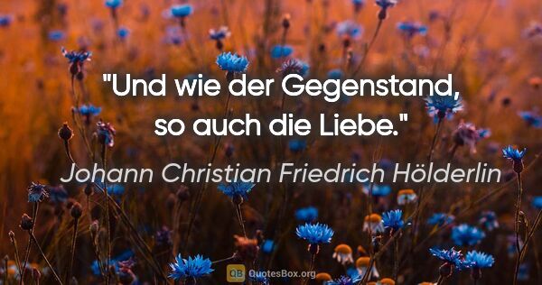 Johann Christian Friedrich Hölderlin Zitat: "Und wie der Gegenstand, so auch die Liebe."