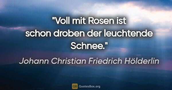 Johann Christian Friedrich Hölderlin Zitat: "Voll mit Rosen ist schon droben der leuchtende Schnee."