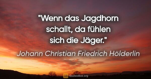 Johann Christian Friedrich Hölderlin Zitat: "Wenn das Jagdhorn schallt, da fühlen sich die Jäger."