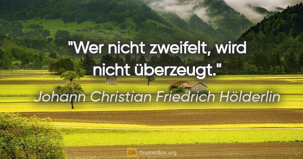 Johann Christian Friedrich Hölderlin Zitat: "Wer nicht zweifelt, wird nicht überzeugt."