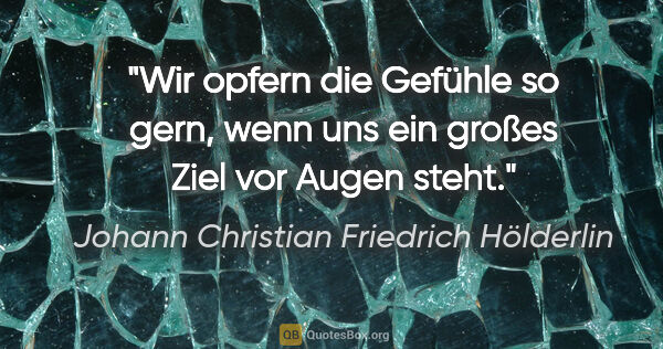 Johann Christian Friedrich Hölderlin Zitat: "Wir opfern die Gefühle so gern, wenn uns ein großes Ziel vor..."
