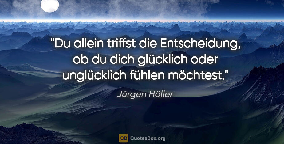 Jürgen Höller Zitat: "Du allein triffst die Entscheidung, ob du dich glücklich oder..."