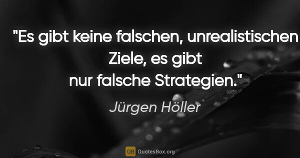 Jürgen Höller Zitat: "Es gibt keine falschen, unrealistischen Ziele, es gibt nur..."