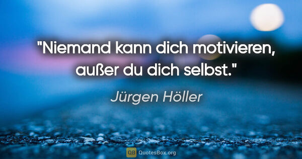 Jürgen Höller Zitat: "Niemand kann dich motivieren, außer du dich selbst."