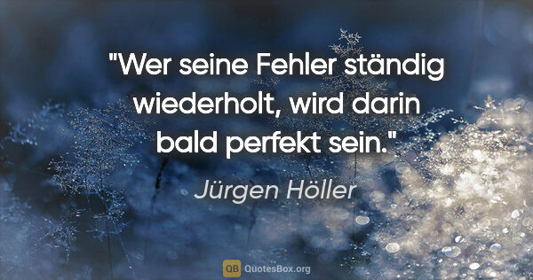 Jürgen Höller Zitat: "Wer seine Fehler ständig wiederholt, wird darin bald perfekt..."