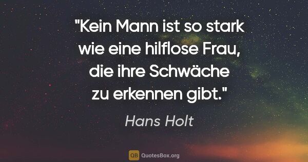 Hans Holt Zitat: "Kein Mann ist so stark wie eine hilflose Frau, die ihre..."