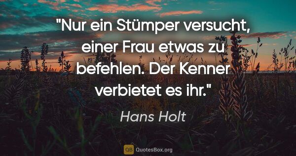 Hans Holt Zitat: "Nur ein Stümper versucht, einer Frau etwas zu befehlen. Der..."