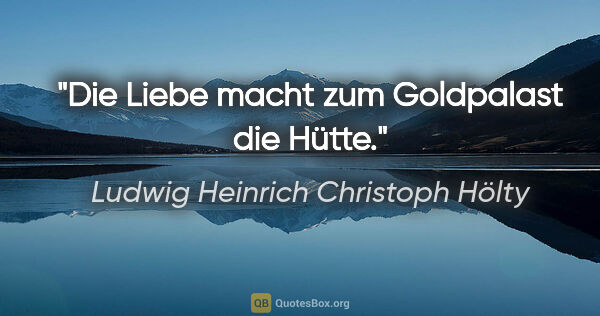 Ludwig Heinrich Christoph Hölty Zitat: "Die Liebe macht zum Goldpalast die Hütte."
