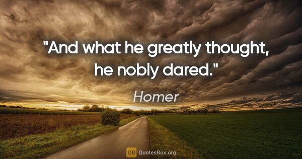Homer Zitat: "And what he greatly thought, he nobly dared."