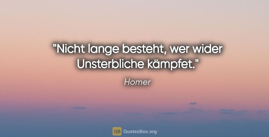 Homer Zitat: "Nicht lange besteht, wer wider Unsterbliche kämpfet."