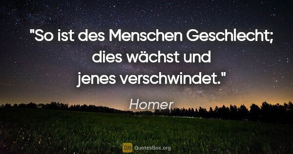 Homer Zitat: "So ist des Menschen Geschlecht; dies wächst und jenes..."