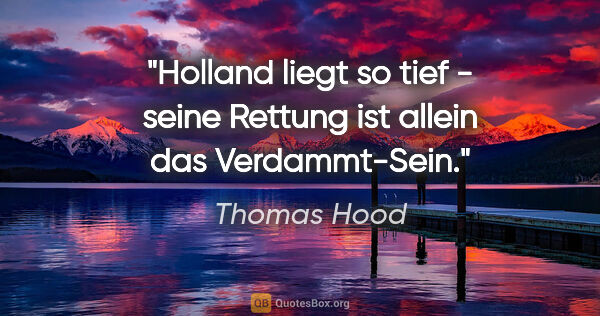 Thomas Hood Zitat: "Holland liegt so tief - seine Rettung ist allein das..."