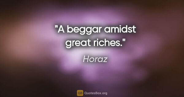Horaz Zitat: "A beggar amidst great riches."
