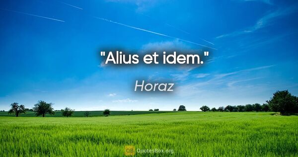 Horaz Zitat: "Alius et idem."