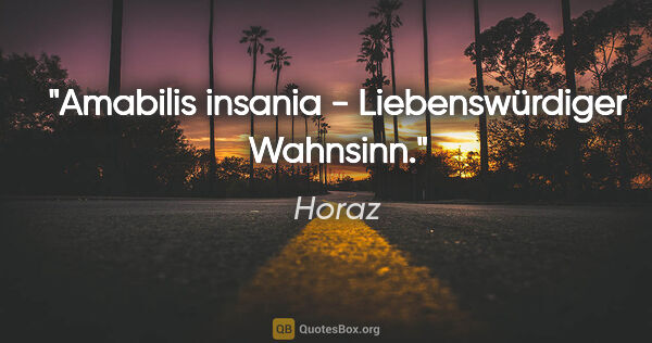 Horaz Zitat: "Amabilis insania - Liebenswürdiger Wahnsinn."