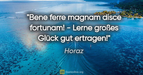 Horaz Zitat: "Bene ferre magnam disce fortunam! - Lerne großes Glück gut..."