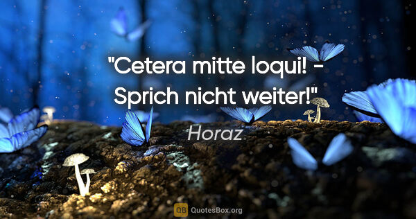 Horaz Zitat: "Cetera mitte loqui! - Sprich nicht weiter!"