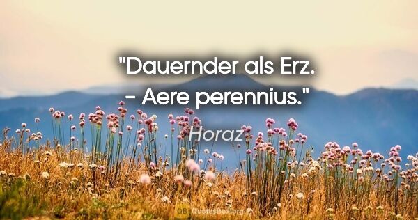 Horaz Zitat: "Dauernder als Erz. - Aere perennius."