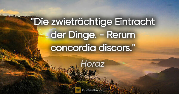 Horaz Zitat: "Die zwieträchtige Eintracht der Dinge. - Rerum concordia discors."