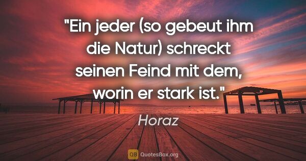 Horaz Zitat: "Ein jeder (so gebeut ihm die Natur) schreckt seinen Feind mit..."