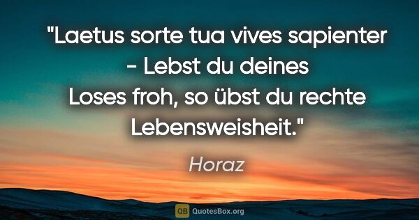 Horaz Zitat: "Laetus sorte tua vives sapienter - Lebst du deines Loses froh,..."