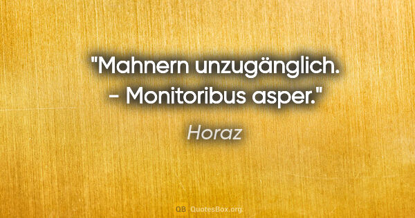 Horaz Zitat: "Mahnern unzugänglich. - Monitoribus asper."