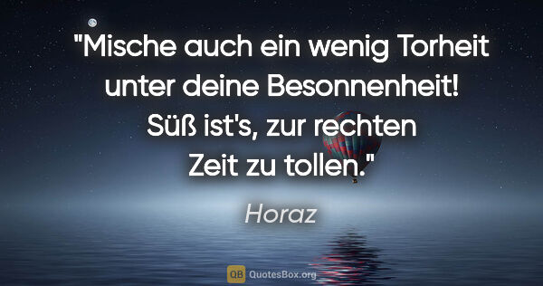 Horaz Zitat: "Mische auch ein wenig Torheit unter deine Besonnenheit! Süß..."