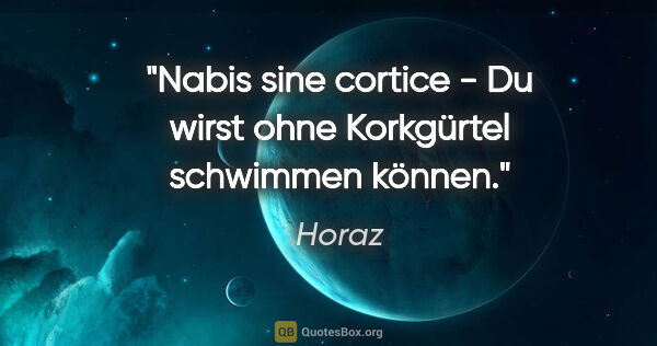 Horaz Zitat: "Nabis sine cortice - Du wirst ohne Korkgürtel schwimmen können."