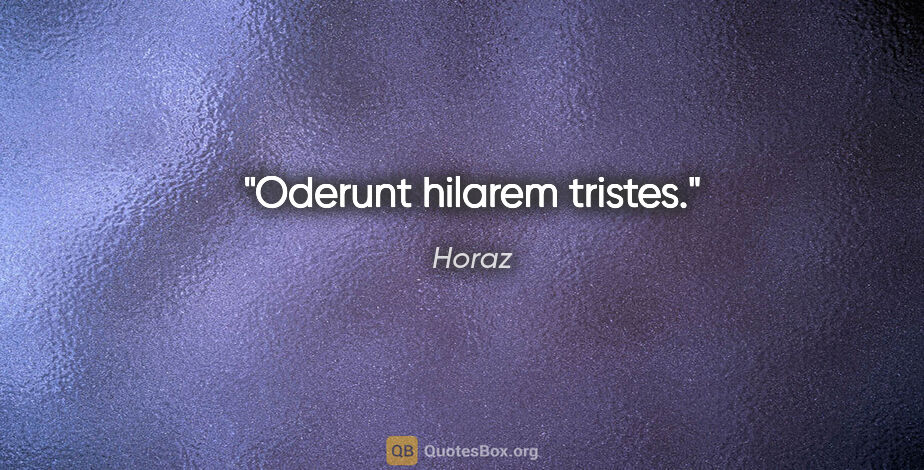 Horaz Zitat: "Oderunt hilarem tristes."