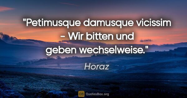 Horaz Zitat: "Petimusque damusque vicissim - Wir bitten und geben wechselweise."