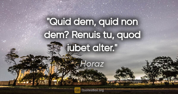 Horaz Zitat: "Quid dem, quid non dem? Renuis tu, quod iubet alter."