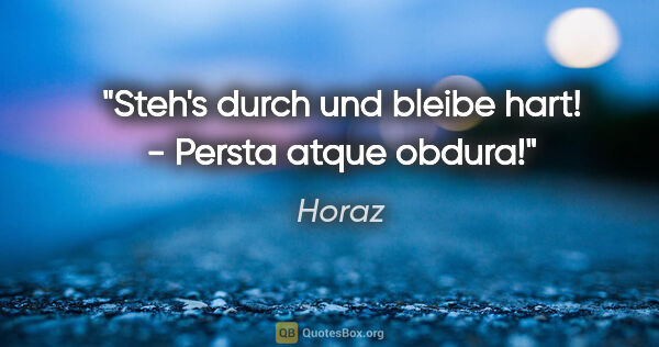 Horaz Zitat: "Steh's durch und bleibe hart! - Persta atque obdura!"