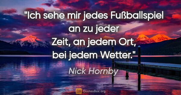 Nick Hornby Zitat: "Ich sehe mir jedes Fußballspiel an zu jeder Zeit, an jedem..."