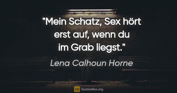 Lena Calhoun Horne Zitat: "Mein Schatz, Sex hört erst auf, wenn du im Grab liegst."