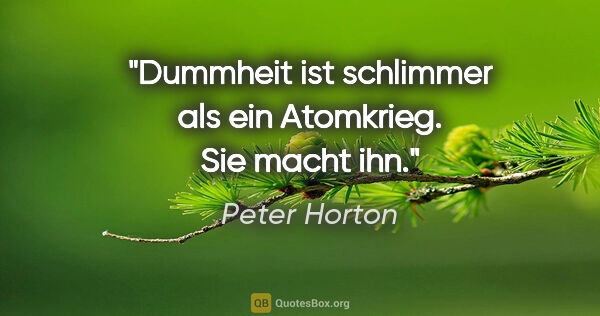 Peter Horton Zitat: "Dummheit ist schlimmer als ein Atomkrieg. Sie macht ihn."