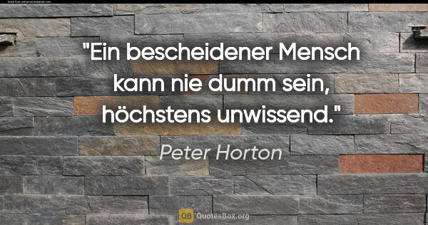 Peter Horton Zitat: "Ein bescheidener Mensch kann nie dumm sein, höchstens unwissend."
