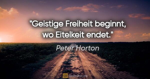 Peter Horton Zitat: "Geistige Freiheit beginnt, wo Eitelkeit endet."
